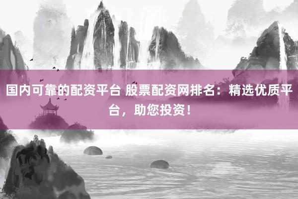 国内可靠的配资平台 股票配资网排名:精选优质平台,助您投资!