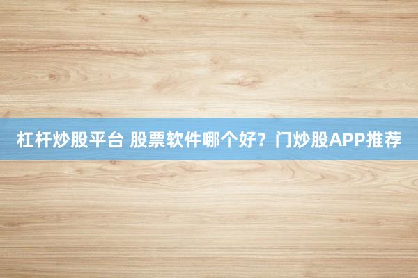 杠杆炒股平台 股票软件哪个好？门炒股APP推荐