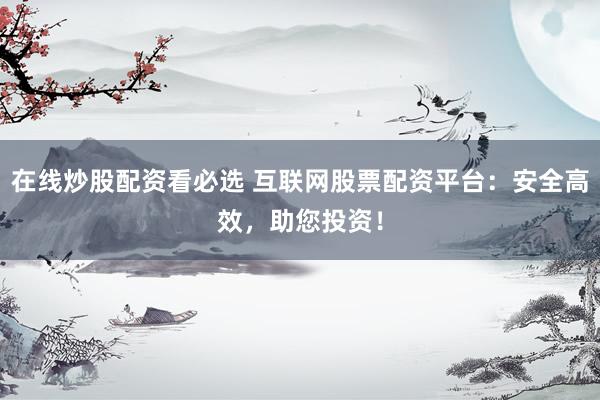 在线炒股配资看必选 互联网股票配资平台：安全高效，助您投资！