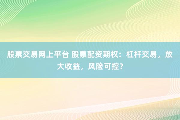 股票交易网上平台 股票配资期权:杠杆交易,放大收益,风险可控?