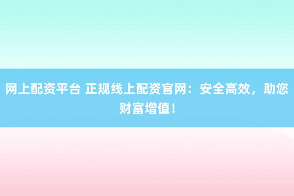 网上配资平台 正规线上配资官网：安全高效，助您财富增值！
