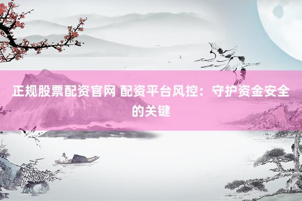 正规股票配资官网 配资平台风控：守护资金安全的关键