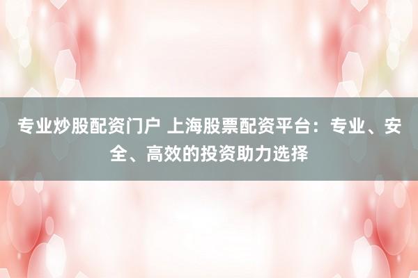 专业炒股配资门户 上海股票配资平台：专业、安全、高效的投资助力选择