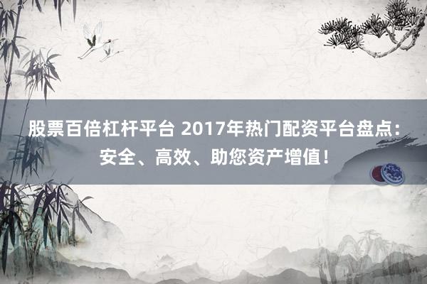 股票百倍杠杆平台 2017年热门配资平台盘点：安全、高效、助您资产增值！