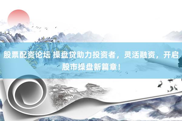 股票配资论坛 操盘贷助力投资者,灵活融资,开启股市操盘新篇章!