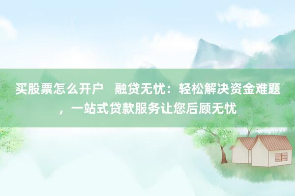 买股票怎么开户   融贷无忧：轻松解决资金难题，一站式贷款服务让您后顾无忧