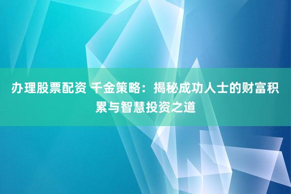 办理股票配资 千金策略：揭秘成功人士的财富积累与智慧投资之道