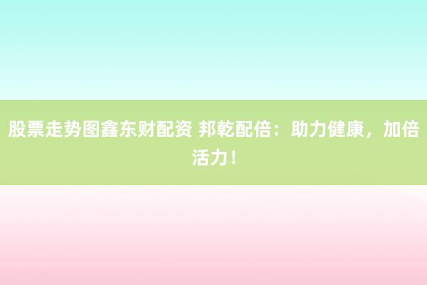 股票走势图鑫东财配资 邦乾配倍：助力健康，加倍活力！