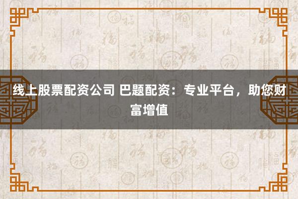 线上股票配资公司 巴题配资：专业平台，助您财富增值