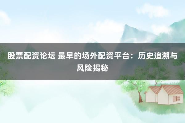 股票配资论坛 最早的场外配资平台:历史追溯与风险揭秘
