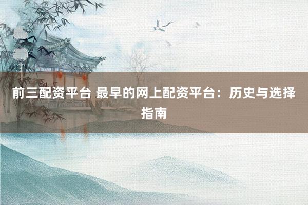 前三配资平台 最早的网上配资平台：历史与选择指南