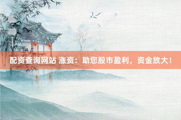 配资查询网站 涨资：助您股市盈利，资金放大！