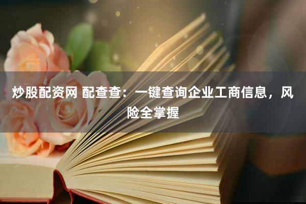炒股配资网 配查查：一键查询企业工商信息，风险全掌握