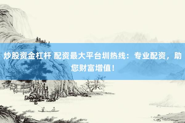 炒股资金杠杆 配资最大平台圳热线：专业配资，助您财富增值！