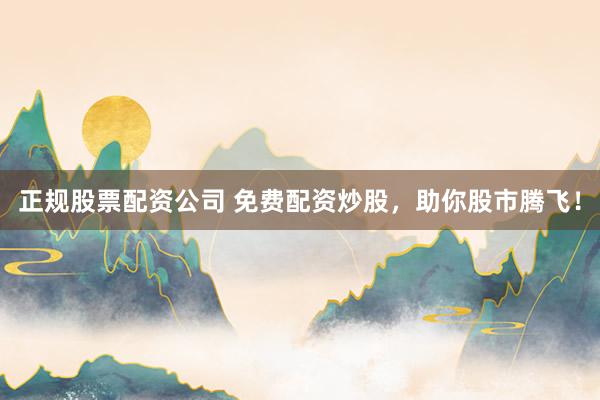 正规股票配资公司 免费配资炒股，助你股市腾飞！