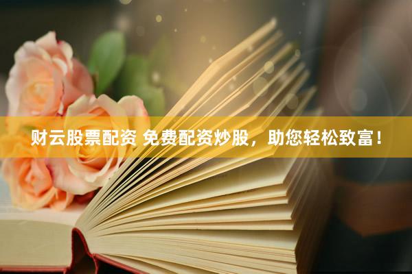财云股票配资 免费配资炒股,助您轻松致富!
