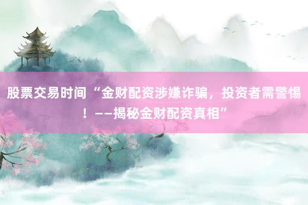 股票交易时间 “金财配资涉嫌诈骗，投资者需警惕！——揭秘金财配资真相”