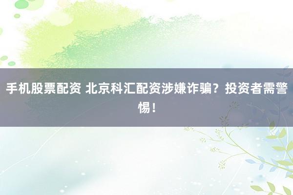 手机股票配资 北京科汇配资涉嫌诈骗？投资者需警惕！