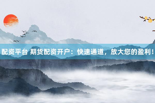配资平台 期货配资开户：快速通道，放大您的盈利！