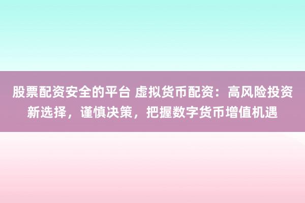 股票配资安全的平台 虚拟货币配资：高风险投资新选择，谨慎决策，把握数字货币增值机遇