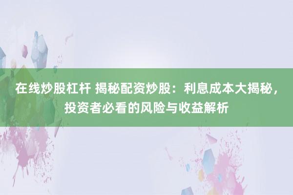 在线炒股杠杆 揭秘配资炒股：利息成本大揭秘，投资者必看的风险与收益解析