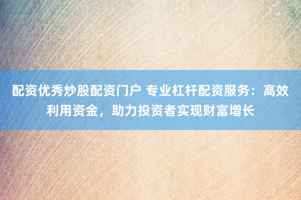 配资优秀炒股配资门户 专业杠杆配资服务：高效利用资金，助力投资者实现财富增长