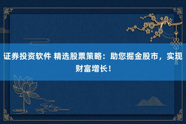 证券投资软件 精选股票策略:助您掘金股市,实现财富增长!