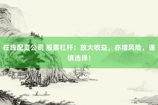 在线配资公司 股票杠杆：放大收益，亦增风险，谨慎选择！