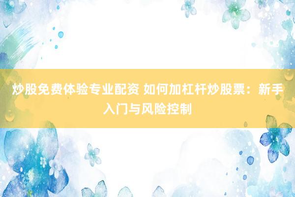 炒股免费体验专业配资 如何加杠杆炒股票：新手入门与风险控制