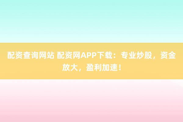 配资查询网站 配资网APP下载：专业炒股，资金放大，盈利加速！