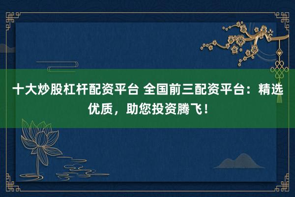 十大炒股杠杆配资平台 全国前三配资平台：精选优质，助您投资腾飞！