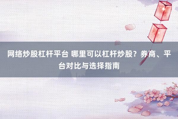 网络炒股杠杆平台 哪里可以杠杆炒股？券商、平台对比与选择指南