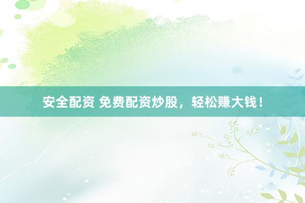 安全配资 免费配资炒股，轻松赚大钱！