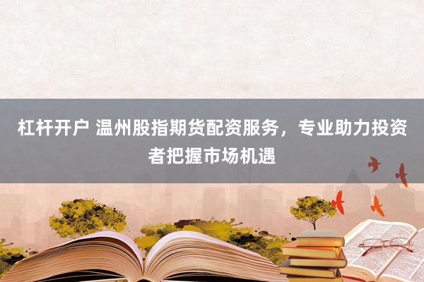杠杆开户 温州股指期货配资服务，专业助力投资者把握市场机遇