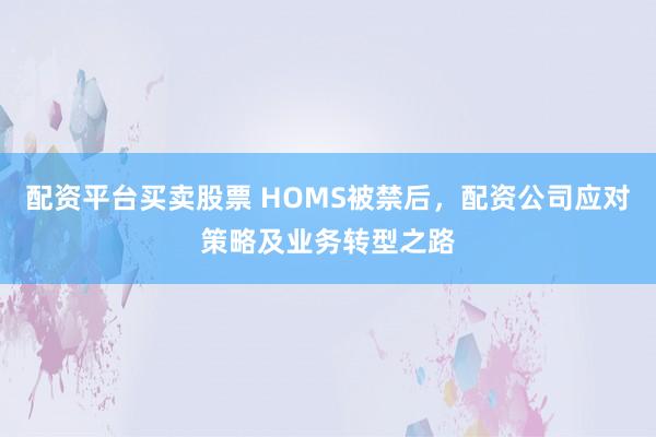 配资平台买卖股票 HOMS被禁后，配资公司应对策略及业务转型之路