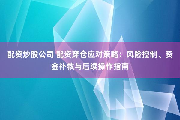 配资炒股公司 配资穿仓应对策略：风险控制、资金补救与后续操作指南