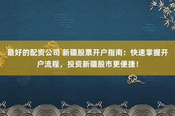 最好的配资公司 新疆股票开户指南：快速掌握开户流程，投资新疆股市更便捷！