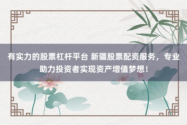 有实力的股票杠杆平台 新疆股票配资服务，专业助力投资者实现资产增值梦想！