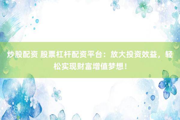 炒股配资 股票杠杆配资平台：放大投资效益，轻松实现财富增值梦想！