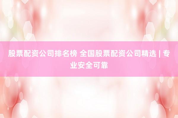 股票配资公司排名榜 全国股票配资公司精选 | 专业安全可靠