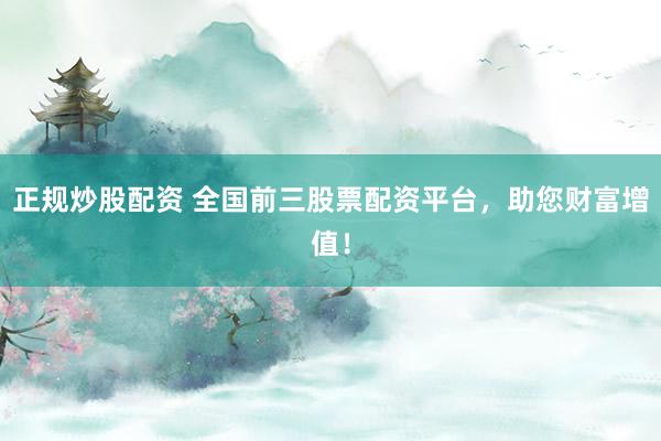正规炒股配资 全国前三股票配资平台，助您财富增值！