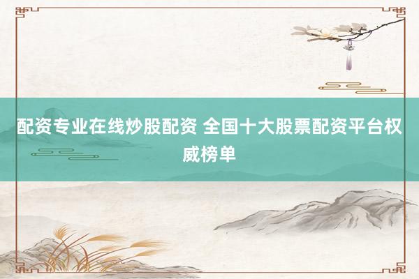 配资专业在线炒股配资 全国十大股票配资平台权威榜单