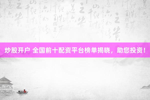 炒股开户 全国前十配资平台榜单揭晓，助您投资！