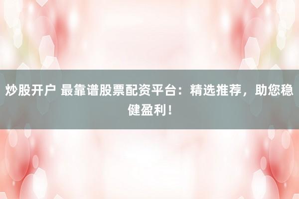 炒股开户 最靠谱股票配资平台:精选推荐,助您稳健盈利!