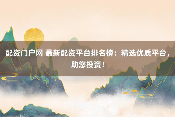 配资门户网 最新配资平台排名榜：精选优质平台，助您投资！