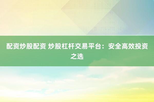 配资炒股配资 炒股杠杆交易平台：安全高效投资之选