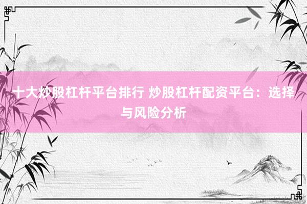 十大炒股杠杆平台排行 炒股杠杆配资平台：选择与风险分析