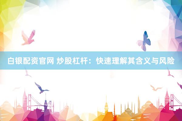 白银配资官网 炒股杠杆：快速理解其含义与风险