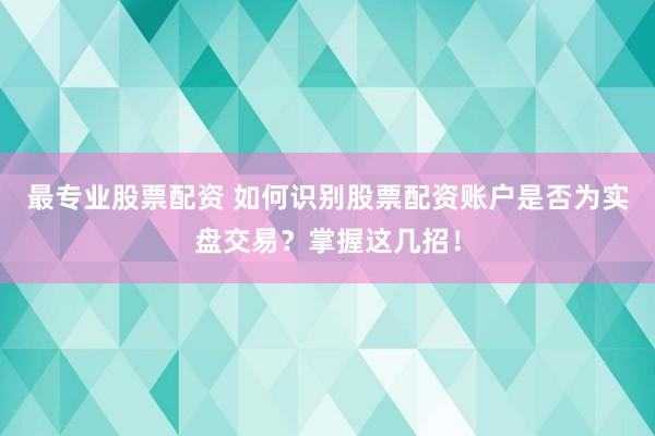 最专业股票配资 如何识别股票配资账户是否为实盘交易？掌握这几招！