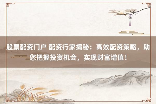股票配资门户 配资行家揭秘：高效配资策略，助您把握投资机会，实现财富增值！